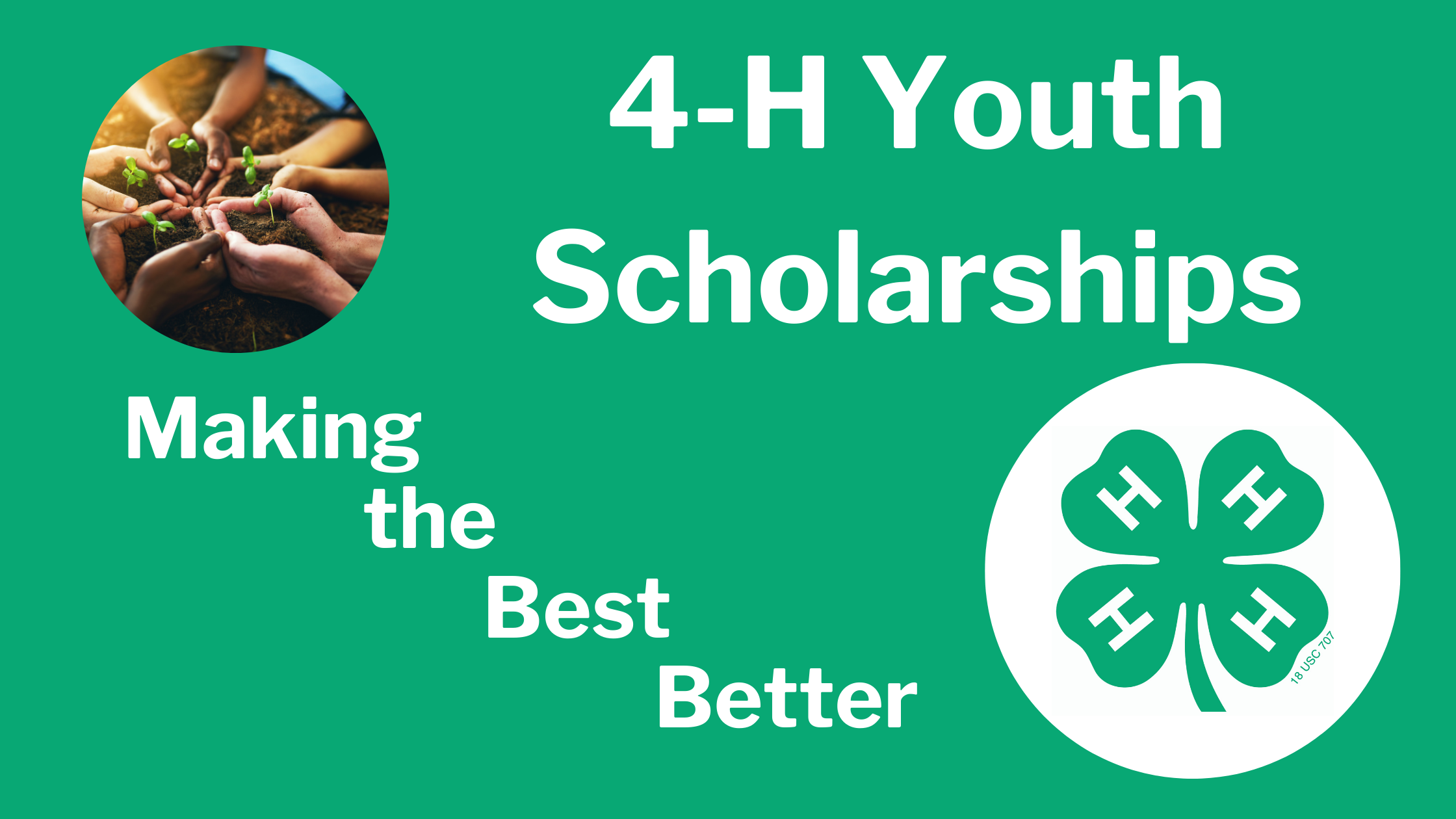 infographic with a green backgroun the text 4-H Youth Scholarships Making the Best Better and a circular picture of a circle of childrens hands holding sprouts in dirt in the top left corner and a picture of the 4H logo consiting of a green four leaf clover with a white H on each leaf in a white circle in the bottom right corner.