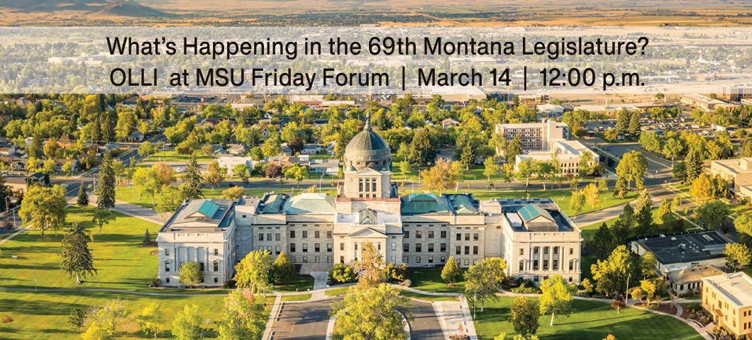 What’s Happening in the 69th Montana Legislature?
OLLI  at MSU Friday Forum  |  March 14  |  12:00 p.m.