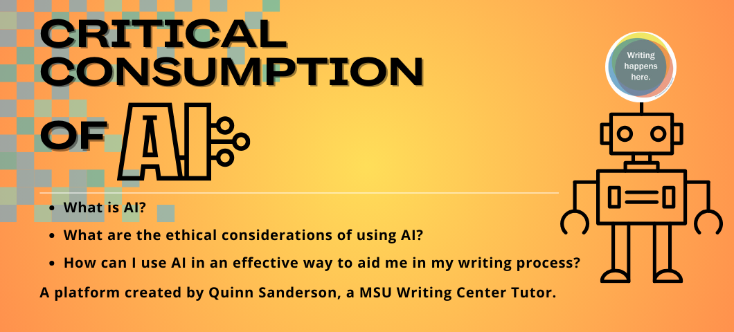 Orange background with blue pixels. Robot on the right-hand side with writing center graphic. Text: "Critical consumption of AI. What is AI? What are the ethical considerations of using AI? How can I use AI in an effective way to aid me in my writing process? A platform created by Quinn Sanderson. A MSU Writing Center Tutor.