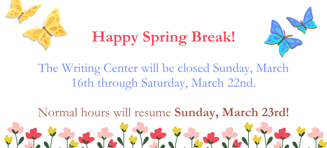 Text on white background: Happy Spring Break! The Writing center will be closed Sundy, March 16th through Saturday, March 22nd. Normal hours will resume Sunday, March 23rd!

Graphics: yellow and blue butterflies flying around pink and purple flowers.