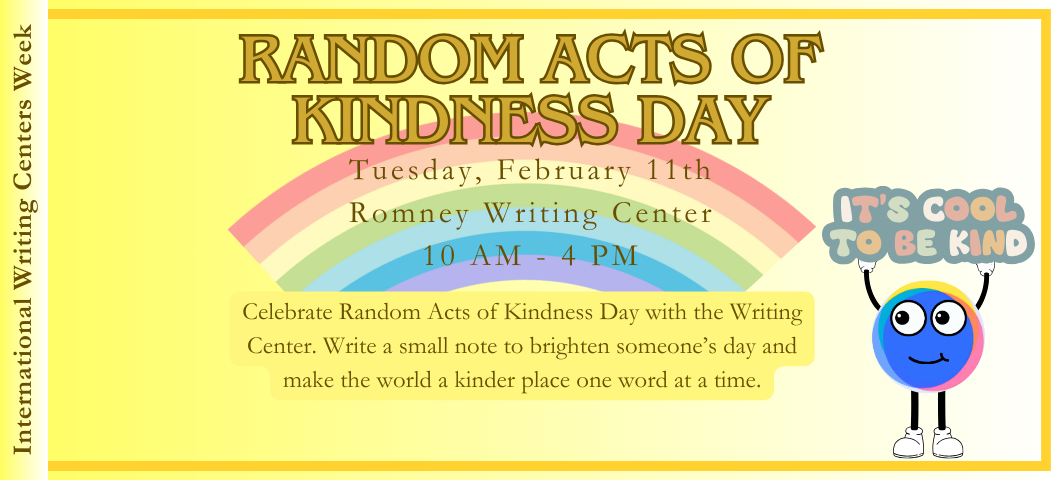 yellow background with rainbow, text: Random Acts of Kindness day! Tuesday February 11th, Romney Writing Center, 10AM - 4PM. Celebrate Random Acts of Kindness Day with the Writing Center. Write a small note to brighten someone’s day and make the world a kinder place one word at a time.